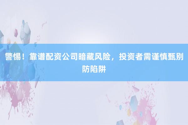 警惕!靠谱配资公司暗藏风险,投资者需谨慎甄别防陷阱