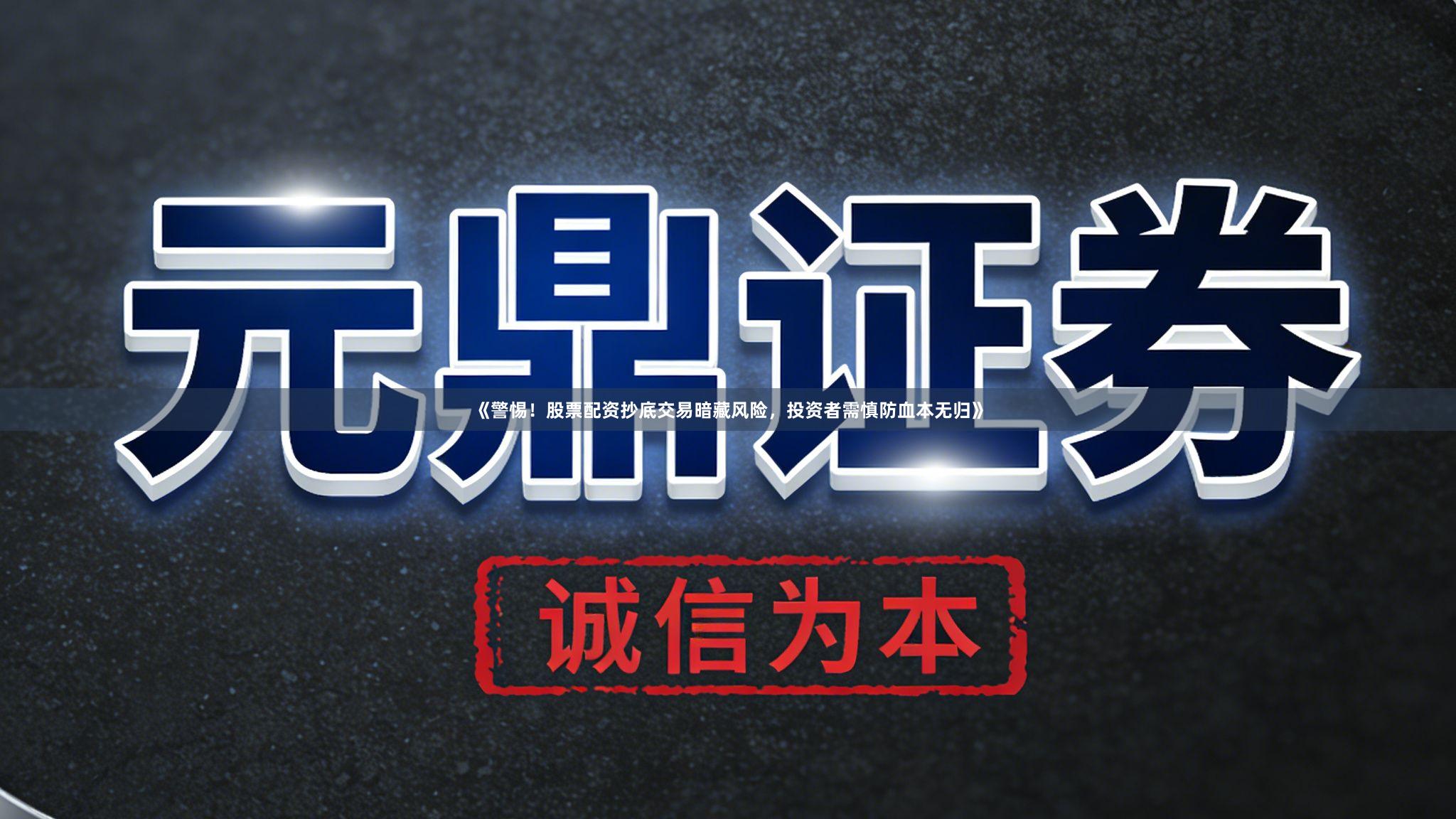 《警惕！股票配资抄底交易暗藏风险，投资者需慎防血本无归》