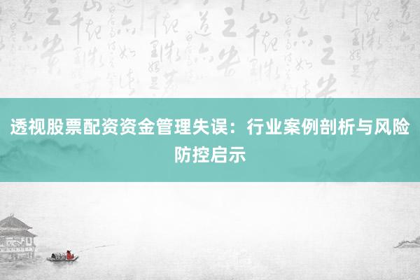 透视股票配资资金管理失误：行业案例剖析与风险防控启示