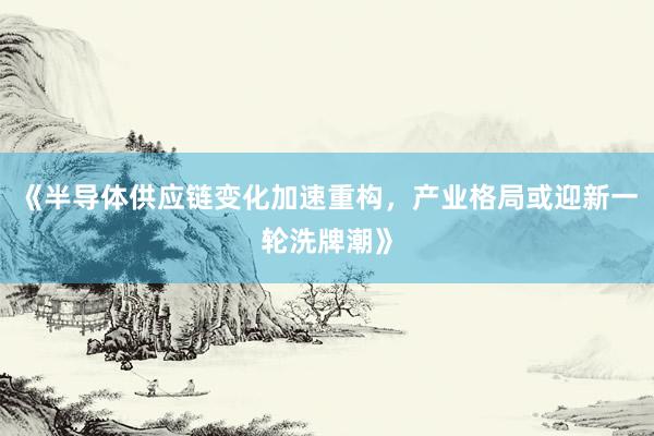 《半导体供应链变化加速重构，产业格局或迎新一轮洗牌潮》