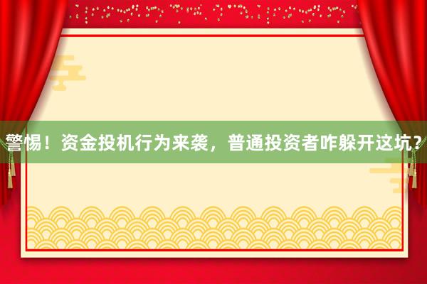 警惕！资金投机行为来袭，普通投资者咋躲开这坑？