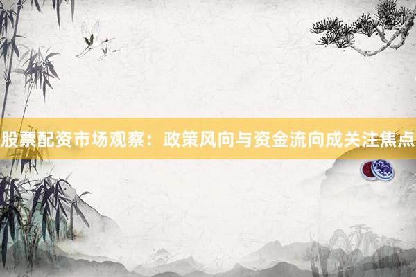 股票配资市场观察：政策风向与资金流向成关注焦点