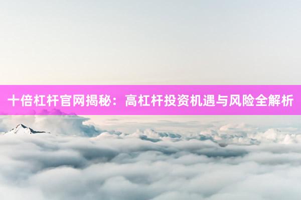 十倍杠杆官网揭秘：高杠杆投资机遇与风险全解析