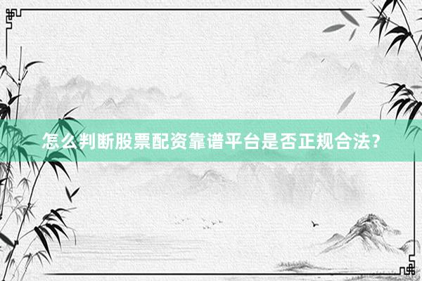 怎么判断股票配资靠谱平台是否正规合法？