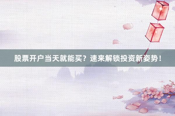 股票开户当天就能买？速来解锁投资新姿势！