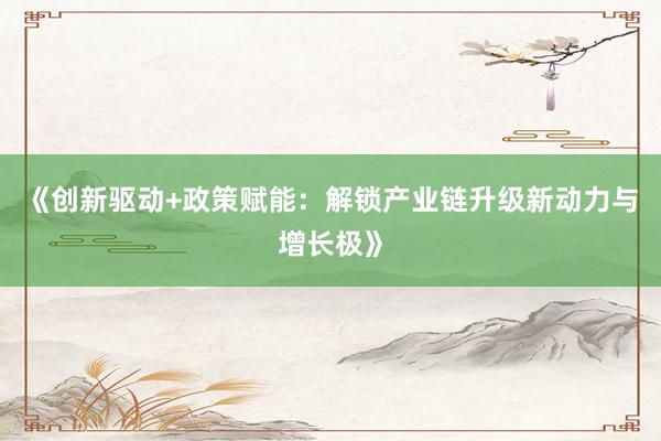 《创新驱动+政策赋能：解锁产业链升级新动力与增长极》