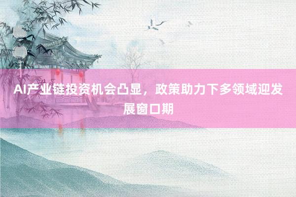 AI产业链投资机会凸显,政策助力下多领域迎发展窗口期