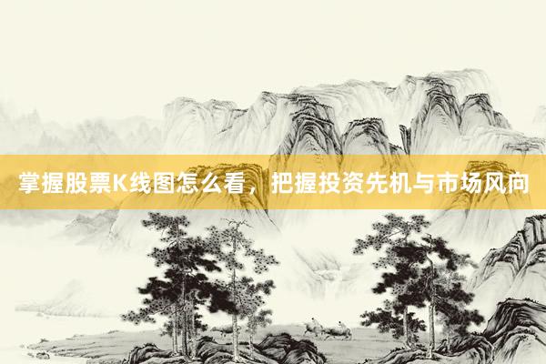 掌握股票K线图怎么看，把握投资先机与市场风向