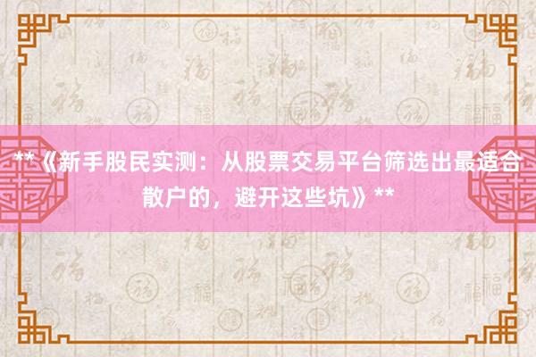 **《新手股民实测：从股票交易平台筛选出最适合散户的，避开这些坑》**