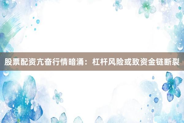 股票配资亢奋行情暗涌：杠杆风险或致资金链断裂