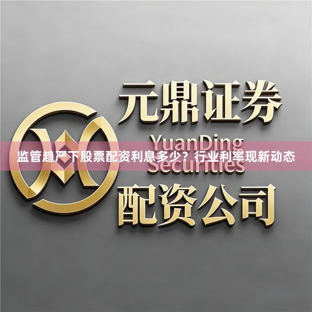 监管趋严下股票配资利息多少？行业利率现新动态
