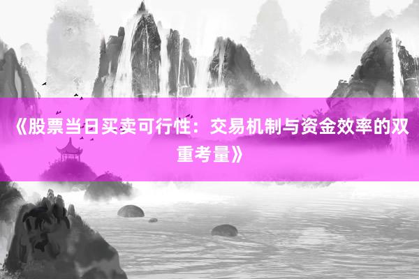 《股票当日买卖可行性：交易机制与资金效率的双重考量》