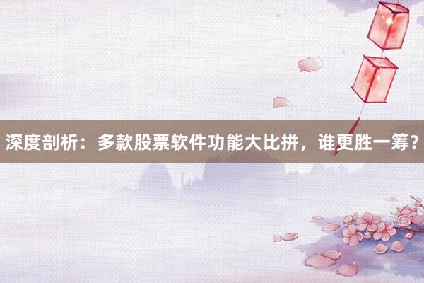 深度剖析：多款股票软件功能大比拼，谁更胜一筹？