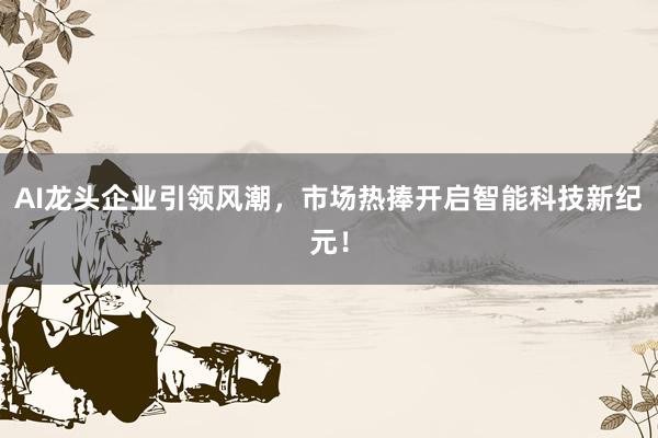 AI龙头企业引领风潮，市场热捧开启智能科技新纪元！