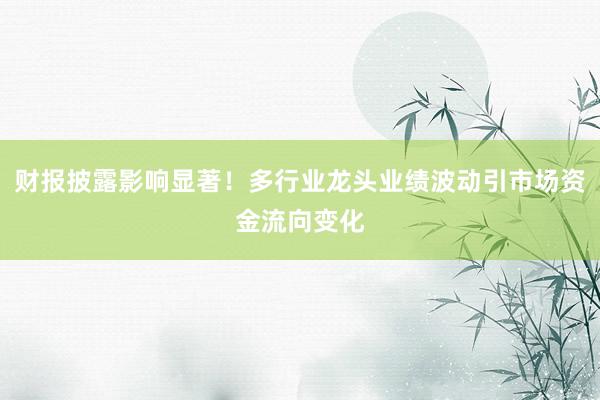 财报披露影响显著！多行业龙头业绩波动引市场资金流向变化