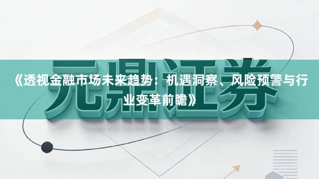 《透视金融市场未来趋势：机遇洞察、风险预警与行业变革前瞻》