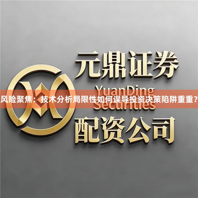 风险聚焦：技术分析局限性如何误导投资决策陷阱重重？