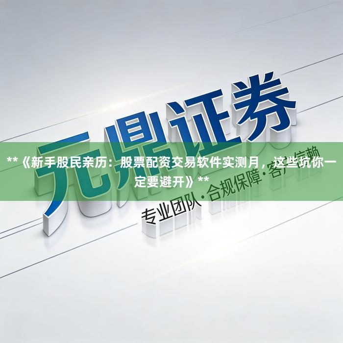**《新手股民亲历：股票配资交易软件实测月，这些坑你一定要避开》**
