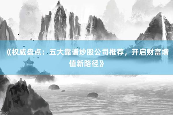 《权威盘点：五大靠谱炒股公司推荐，开启财富增值新路径》