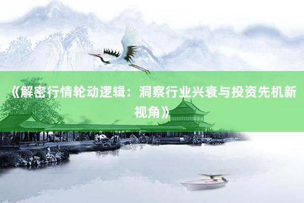 《解密行情轮动逻辑：洞察行业兴衰与投资先机新视角》