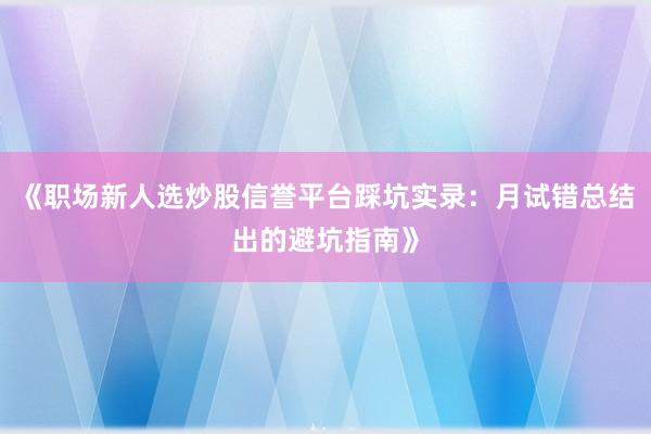 《职场新人选炒股信誉平台踩坑实录：月试错总结出的避坑指南》