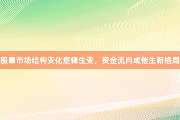 股票市场结构变化逻辑生变，资金流向或催生新格局
