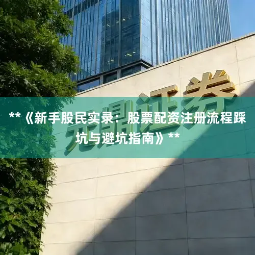 **《新手股民实录：股票配资注册流程踩坑与避坑指南》**