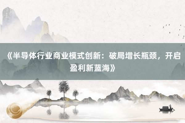 《半导体行业商业模式创新：破局增长瓶颈，开启盈利新蓝海》
