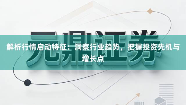解析行情启动特征:洞察行业趋势,把握投资先机与增长点