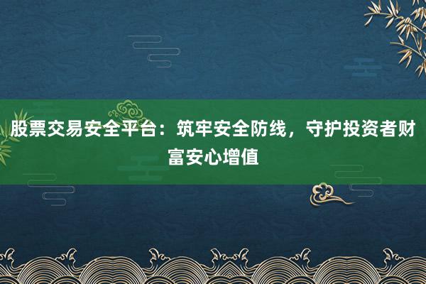 股票交易安全平台：筑牢安全防线，守护投资者财富安心增值