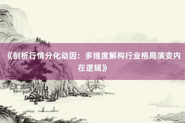 《剖析行情分化动因：多维度解构行业格局演变内在逻辑》