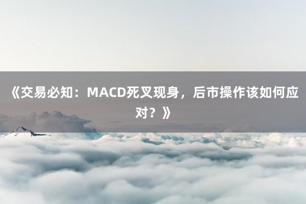 《交易必知：MACD死叉现身，后市操作该如何应对？》