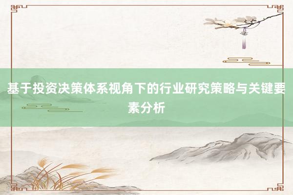 基于投资决策体系视角下的行业研究策略与关键要素分析