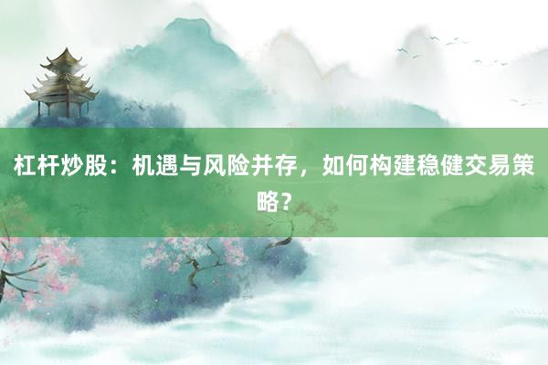 杠杆炒股：机遇与风险并存，如何构建稳健交易策略？
