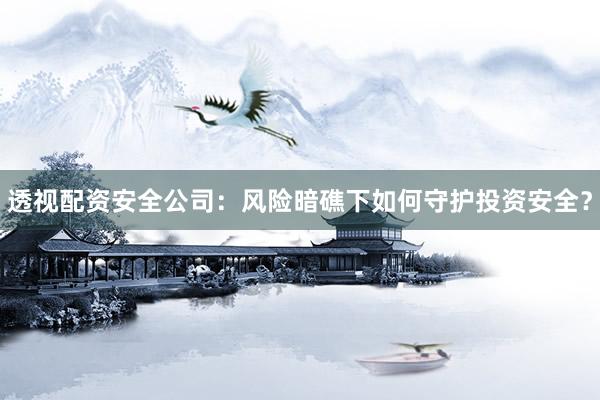 透视配资安全公司：风险暗礁下如何守护投资安全？