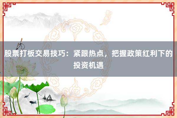 股票打板交易技巧：紧跟热点，把握政策红利下的投资机遇