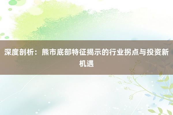 深度剖析：熊市底部特征揭示的行业拐点与投资新机遇