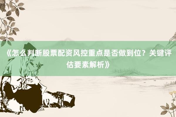 《怎么判断股票配资风控重点是否做到位？关键评估要素解析》