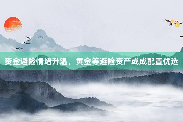 资金避险情绪升温，黄金等避险资产或成配置优选