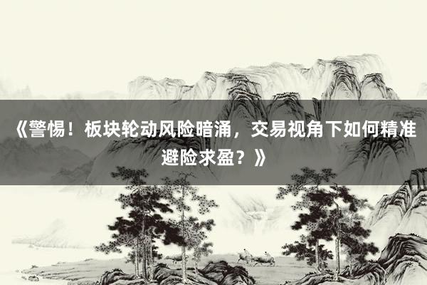 《警惕！板块轮动风险暗涌，交易视角下如何精准避险求盈？》