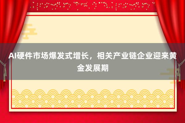 AI硬件市场爆发式增长,相关产业链企业迎来黄金发展期