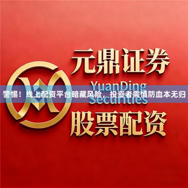 警惕！线上配资平台暗藏风险，投资者需慎防血本无归