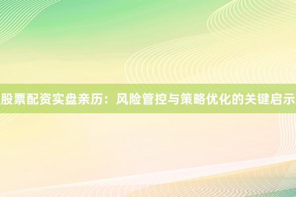 股票配资实盘亲历：风险管控与策略优化的关键启示