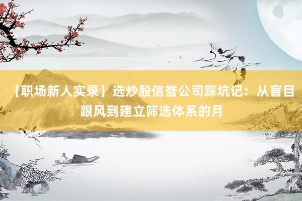 【职场新人实录】选炒股信誉公司踩坑记：从盲目跟风到建立筛选体系的月