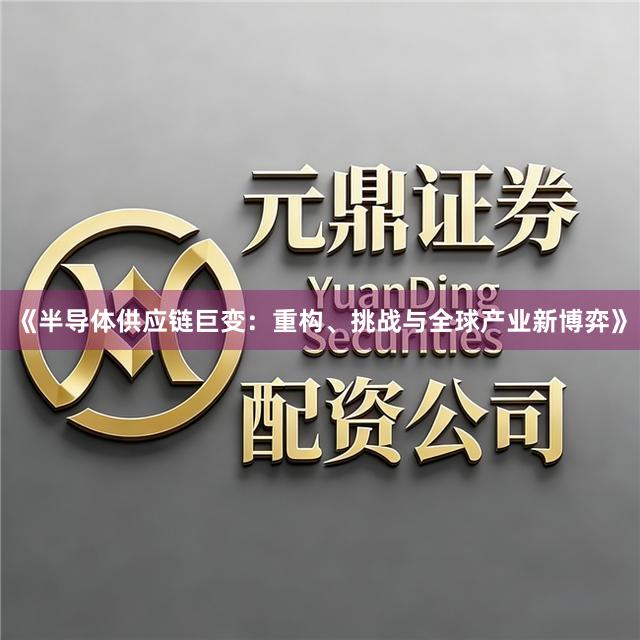 《半导体供应链巨变：重构、挑战与全球产业新博弈》