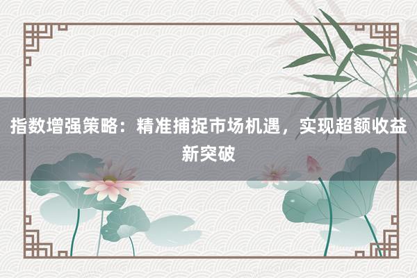 指数增强策略：精准捕捉市场机遇，实现超额收益新突破