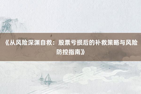 《从风险深渊自救：股票亏损后的补救策略与风险防控指南》