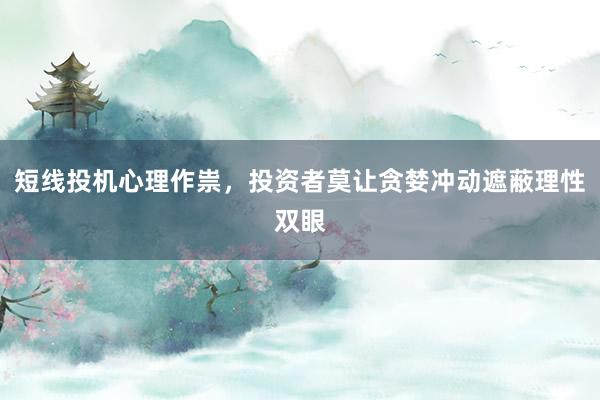 短线投机心理作祟，投资者莫让贪婪冲动遮蔽理性双眼