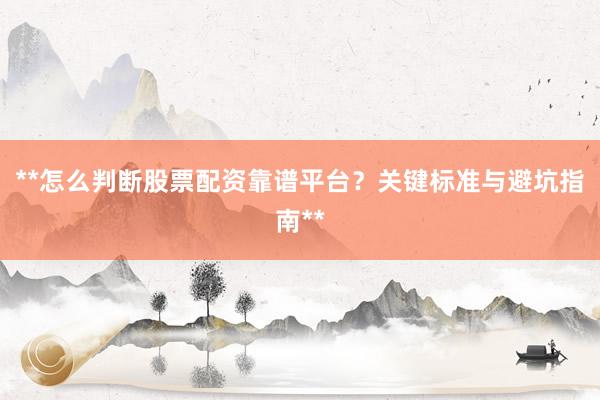 **怎么判断股票配资靠谱平台？关键标准与避坑指南**