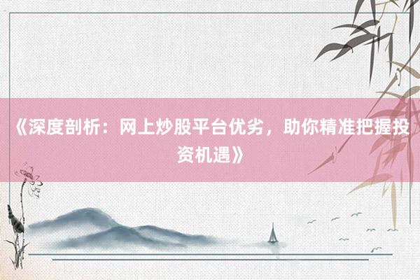 《深度剖析：网上炒股平台优劣，助你精准把握投资机遇》
